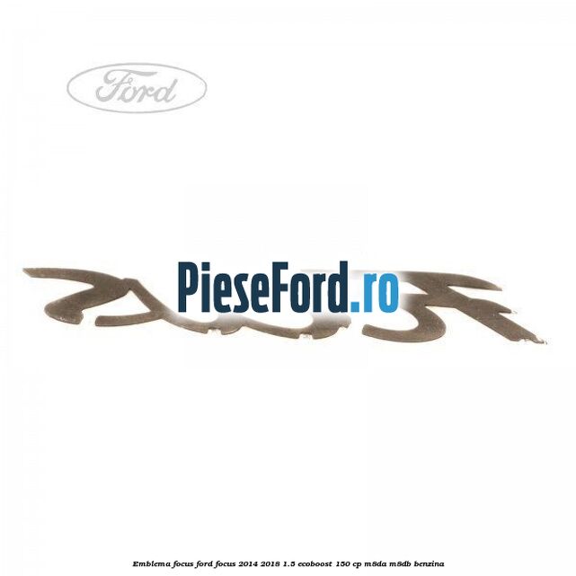 Emblema Focus Ford Focus 2014-2018 1.5 EcoBoost 150 cp Emblema Focus Ford Focus 2014-2018 1.5 EcoBoost 150 cp M8DA, M8DB benzina