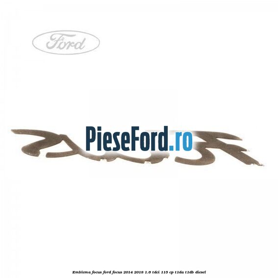 Emblema Focus Ford Focus 2014-2018 1.6 TDCi 115 cp Emblema Focus Ford Focus 2014-2018 1.6 TDCi 115 cp T1DA, T1DB diesel