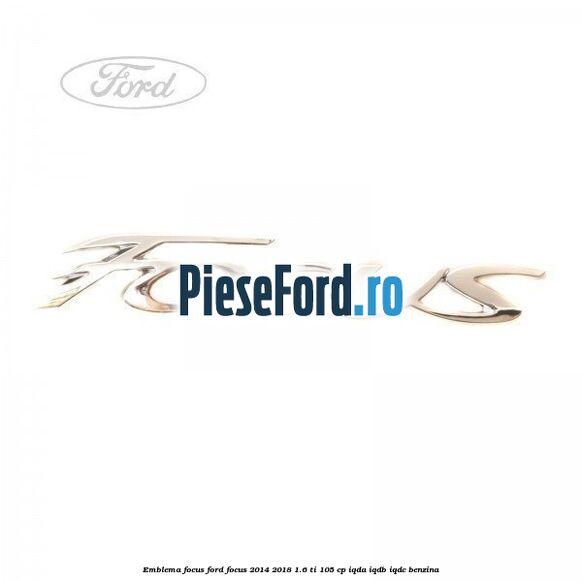 Emblema Focus Ford Focus 2014-2018 1.6 Ti 105 cp IQDA, IQDB, IQDC benzina