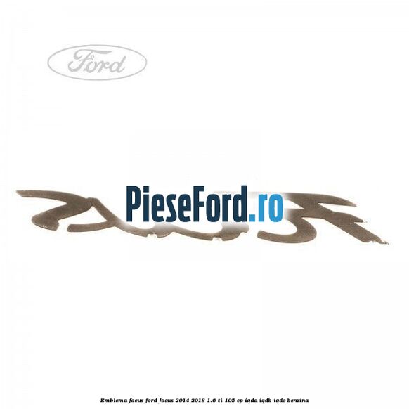 Emblema Focus Ford Focus 2014-2018 1.6 Ti 105 cp IQDA, IQDB, IQDC benzina