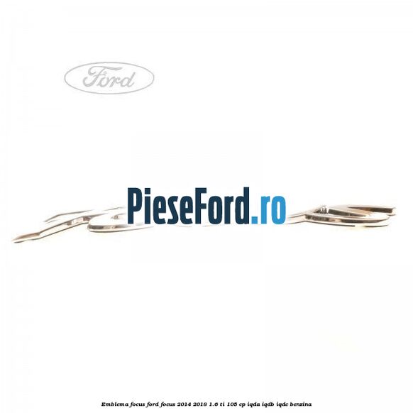 Emblema Focus Ford Focus 2014-2018 1.6 Ti 105 cp IQDA, IQDB, IQDC benzina