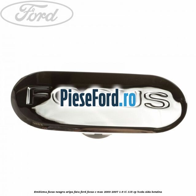 Emblema FOCUS neagra aripa fata Ford Focus C-Max 2003-2007 1.6 Ti 115 cp Emblema FOCUS neagra aripa fata Ford Focus C-Max 2003-2007 1.6 Ti 115 cp HXDA, SIDA benzina