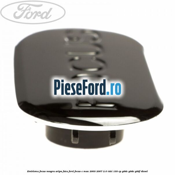 Emblema FOCUS neagra aripa fata Ford Focus C-Max 2003-2007 2.0 TDCi 133 cp G6DC, G6DE, G6DF diesel