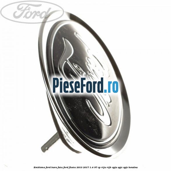 Emblema Ford bara fata Ford Fiesta 2013-2017 1.4 97 cp RTJA, RTJB, SPJA, SPJC, SPJE benzina