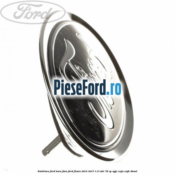 Emblema Ford bara fata Ford Fiesta 2013-2017 1.5 TDCi 75 cp UGJC, XUJA, XUJB diesel