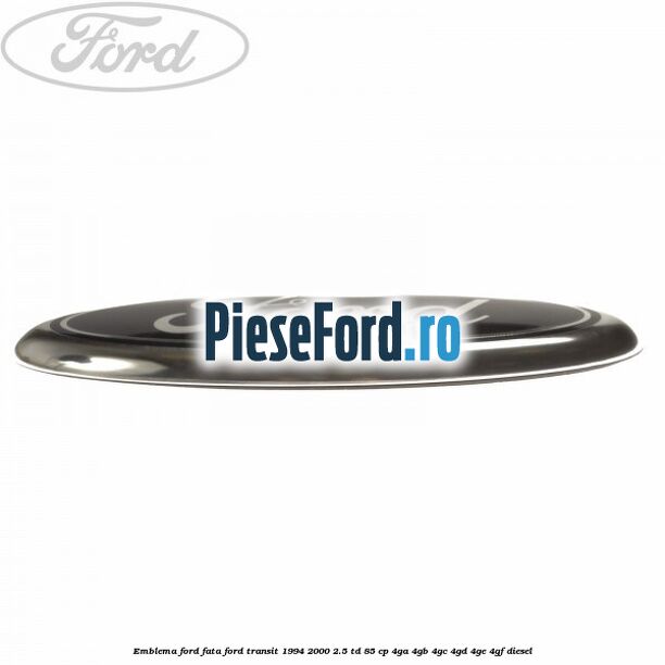 Emblema Ford fata Ford Transit 1994-2000 2.5 TD 85 cp Emblema Ford fata Ford Transit 1994-2000 2.5 TD 85 cp 4GA, 4GB, 4GC, 4GD, 4GE, 4GF diesel