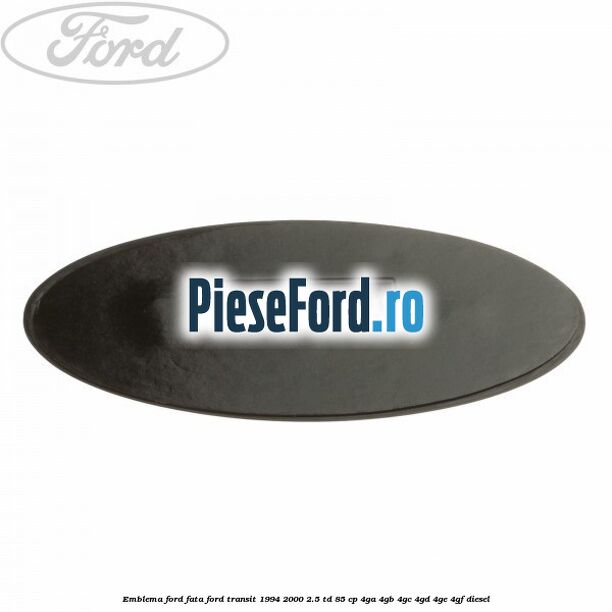 Emblema Ford fata Ford Transit 1994-2000 2.5 TD 85 cp Emblema Ford fata Ford Transit 1994-2000 2.5 TD 85 cp 4GA, 4GB, 4GC, 4GD, 4GE, 4GF diesel