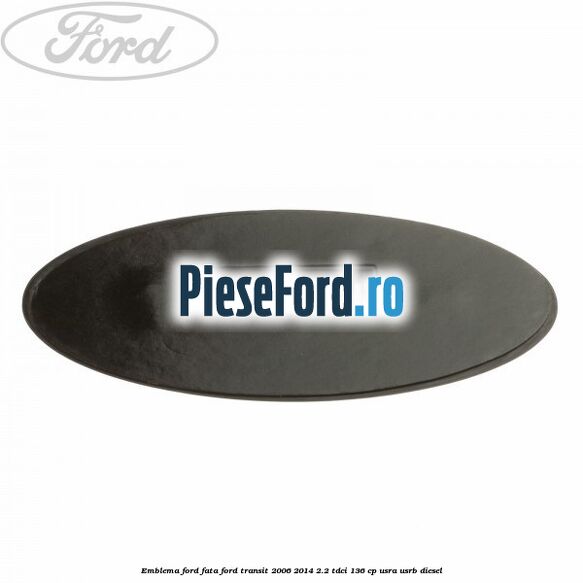Emblema Ford fata Ford Transit 2006-2014 2.2 TDCi 136 cp USRA, USRB diesel