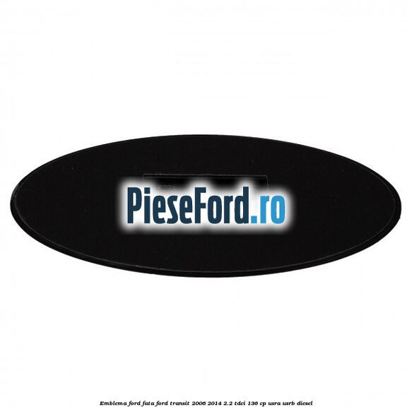 Emblema Ford fata Ford Transit 2006-2014 2.2 TDCi 136 cp USRA, USRB diesel