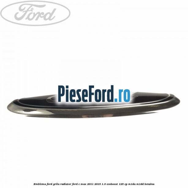 Emblema Ford grila radiator Ford C-Max 2011-2015 1.0 EcoBoost 125 cp M1DA, M1DD benzina