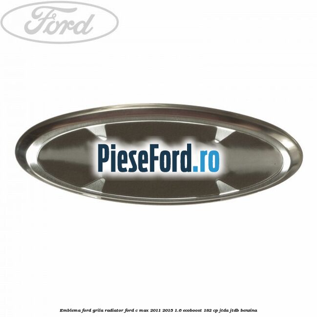 Emblema Ford grila radiator Ford C-Max 2011-2015 1.6 EcoBoost 182 cp Emblema Ford grila radiator Ford C-Max 2011-2015 1.6 EcoBoost 182 cp JTDA, JTDB benzina