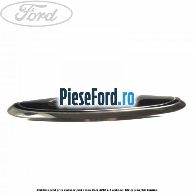 Emblema Ford grila radiator Ford C-Max 2011-2015 1.6 EcoBoost 182 cp Emblema Ford grila radiator Ford C-Max 2011-2015 1.6 EcoBoost 182 cp JTDA, JTDB benzina