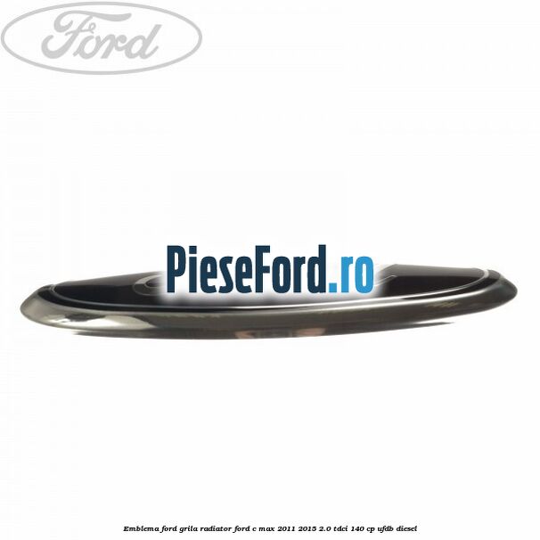 Emblema Ford grila radiator Ford C-Max 2011-2015 2.0 TDCi 140 cp Emblema Ford grila radiator Ford C-Max 2011-2015 2.0 TDCi 140 cp UFDB diesel