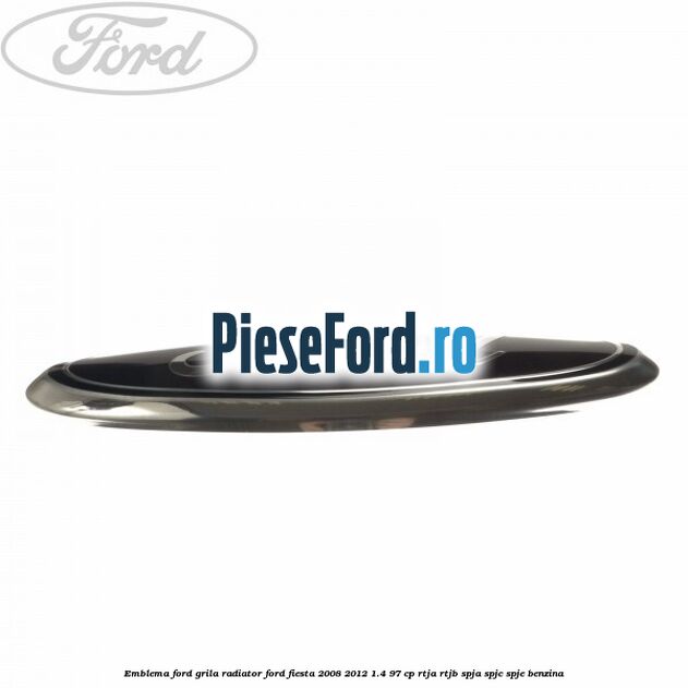 Emblema Ford grila radiator Ford Fiesta 2008-2012 1.4 97 cp RTJA, RTJB, SPJA, SPJC, SPJE benzina
