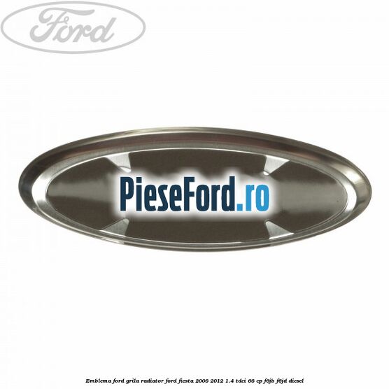 Emblema Ford grila radiator Ford Fiesta 2008-2012 1.4 TDCi 68 cp F6JB, F6JD diesel