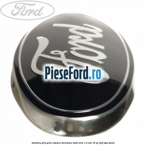 Emblema Ford grila radiator Ford Fiesta 2008-2012 1.6 TDCi 75 cp HHJF, UBJA diesel
