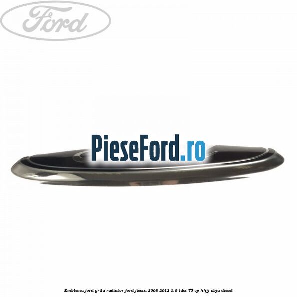 Emblema Ford grila radiator Ford Fiesta 2008-2012 1.6 TDCi 75 cp HHJF, UBJA diesel