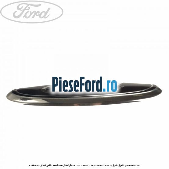 Emblema Ford grila radiator Ford Focus 2011-2014 1.6 EcoBoost 150 cp Emblema Ford grila radiator Ford Focus 2011-2014 1.6 EcoBoost 150 cp JQDA, JQDB, YUDA benzina