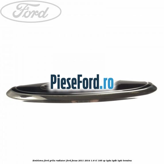 Emblema Ford grila radiator Ford Focus 2011-2014 1.6 Ti 105 cp Emblema Ford grila radiator Ford Focus 2011-2014 1.6 Ti 105 cp IQDA, IQDB, IQDC benzina