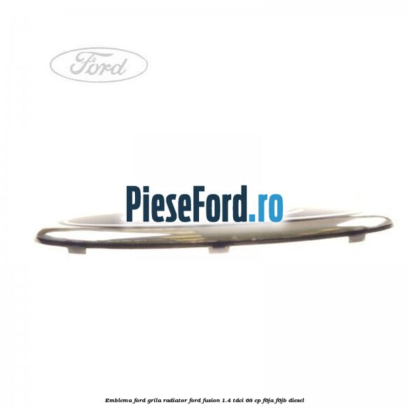 Emblema Ford grila radiator Ford Fusion 1.4 TDCi 68 cp F6JA, F6JB diesel