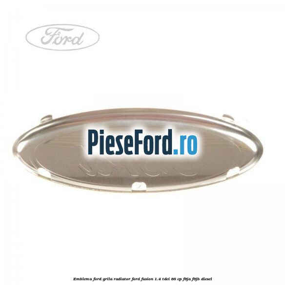 Emblema Ford grila radiator Ford Fusion 1.4 TDCi 68 cp F6JA, F6JB diesel