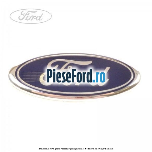 Emblema Ford grila radiator Ford Fusion 1.4 TDCi 68 cp F6JA, F6JB diesel