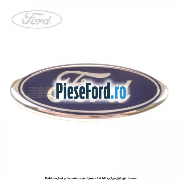 Emblema Ford grila radiator Ford Fusion 1.6 100 cp FYJA, FYJB, FYJC benzina