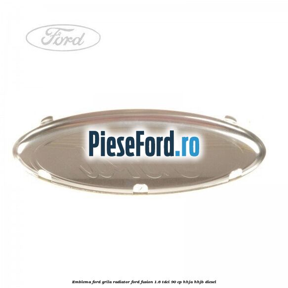 Emblema Ford grila radiator Ford Fusion 1.6 TDCi 90 cp Emblema Ford grila radiator Ford Fusion 1.6 TDCi 90 cp HHJA, HHJB diesel