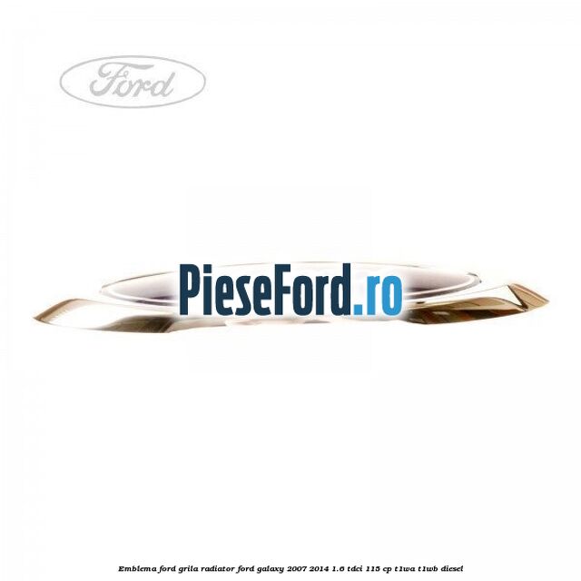 Emblema Ford grila radiator Ford Galaxy 2007-2014 1.6 TDCi 115 cp Emblema Ford grila radiator Ford Galaxy 2007-2014 1.6 TDCi 115 cp T1WA, T1WB diesel