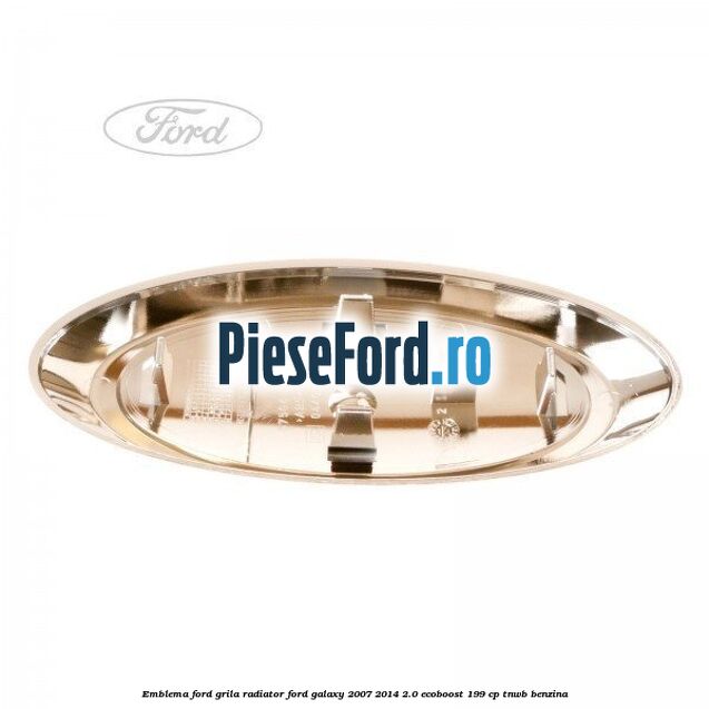 Emblema Ford grila radiator Ford Galaxy 2007-2014 2.0 EcoBoost 199 cp TNWB benzina