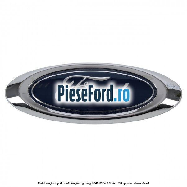Emblema Ford grila radiator Ford Galaxy 2007-2014 2.0 TDCi 136 cp AZWC, UKWA diesel
