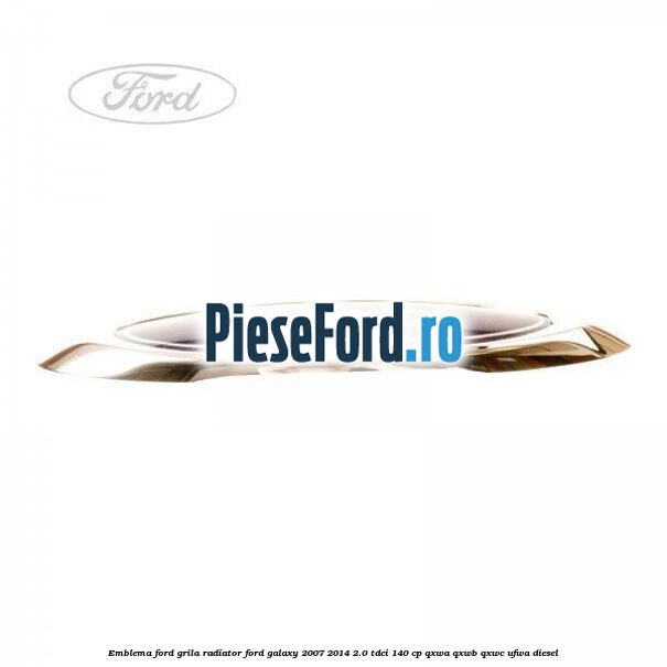 Emblema Ford grila radiator Ford Galaxy 2007-2014 2.0 TDCi 140 cp Emblema Ford grila radiator Ford Galaxy 2007-2014 2.0 TDCi 140 cp QXWA, QXWB, QXWC, UFWA diesel