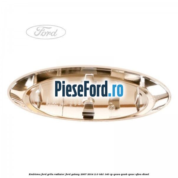 Emblema Ford grila radiator Ford Galaxy 2007-2014 2.0 TDCi 140 cp Emblema Ford grila radiator Ford Galaxy 2007-2014 2.0 TDCi 140 cp QXWA, QXWB, QXWC, UFWA diesel