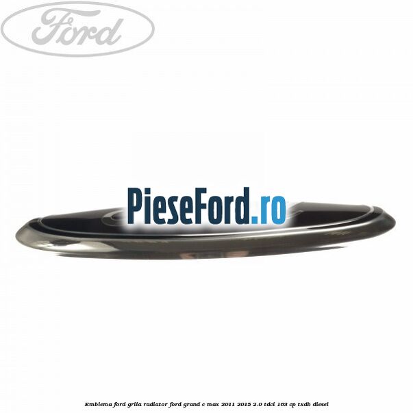 Emblema Ford grila radiator Ford Grand C-Max 2011-2015 2.0 TDCi 163 cp Emblema Ford grila radiator Ford Grand C-Max 2011-2015 2.0 TDCi 163 cp TXDB diesel