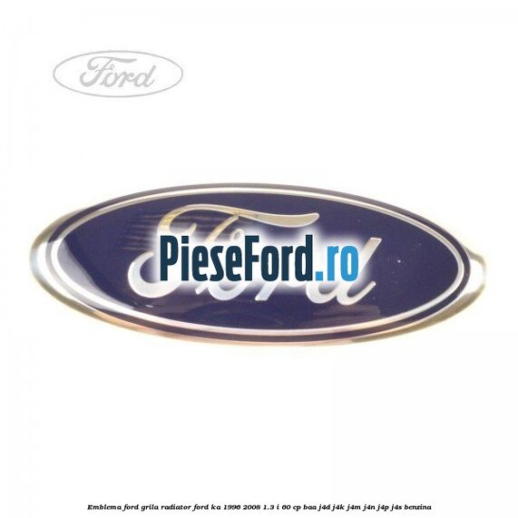 Emblema Ford grila radiator Ford Ka 1996-2008 1.3 i 60 cp Emblema Ford grila radiator Ford Ka 1996-2008 1.3 i 60 cp BAA, J4D, J4K, J4M, J4N, J4P, J4S benzina