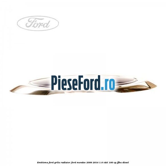 Emblema Ford grila radiator Ford Mondeo 2008-2014 1.8 TDCi 100 cp Emblema Ford grila radiator Ford Mondeo 2008-2014 1.8 TDCi 100 cp FFBA diesel