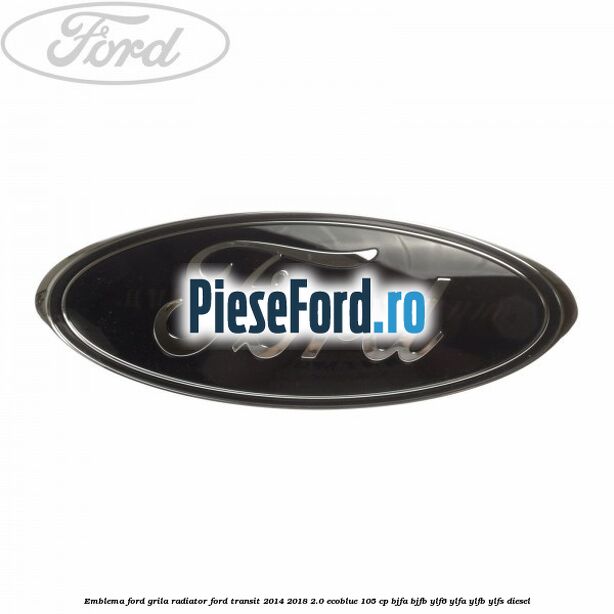 Emblema Ford grila radiator Ford Transit 2014-2018 2.0 EcoBlue 105 cp BJFA, BJFB, YLF6, YLFA, YLFB, YLFS diesel