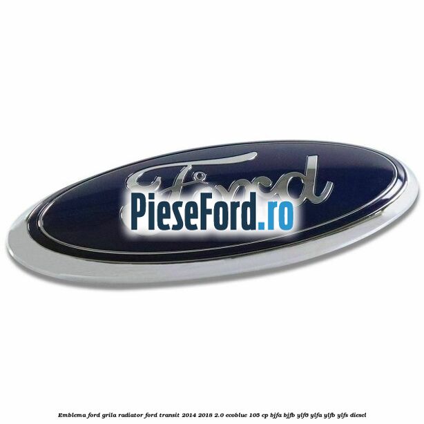 Emblema Ford grila radiator Ford Transit 2014-2018 2.0 EcoBlue 105 cp BJFA, BJFB, YLF6, YLFA, YLFB, YLFS diesel