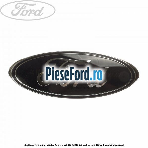 Emblema Ford grila radiator Ford Transit 2014-2018 2.0 EcoBlue RWD 105 cp BJRA, YLR6, YLRA diesel