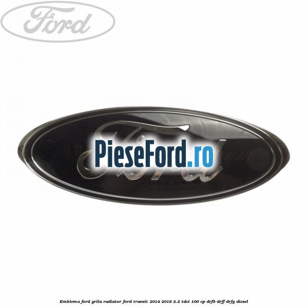 Emblema Ford grila radiator Ford Transit 2014-2018 2.2 TDCi 100 cp DRF5, DRFF, DRFG diesel
