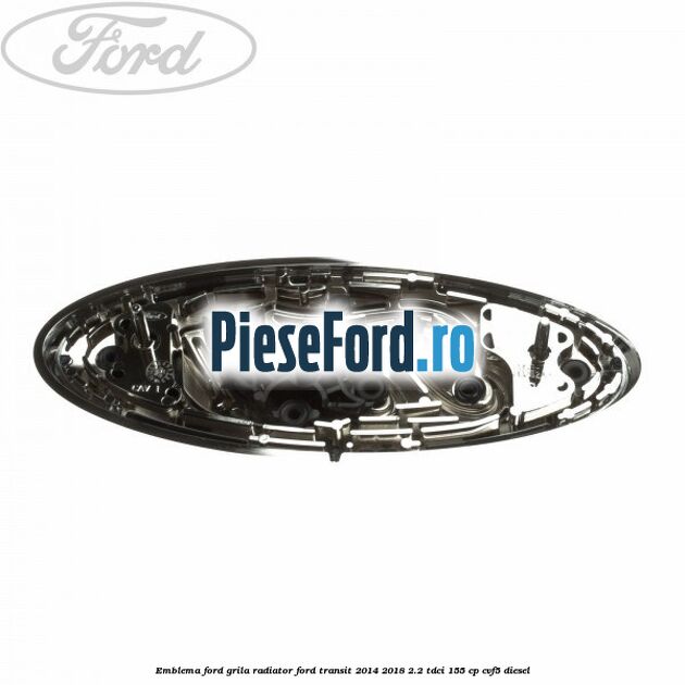 Emblema Ford grila radiator Ford Transit 2014-2018 2.2 TDCi 155 cp CVF5 diesel