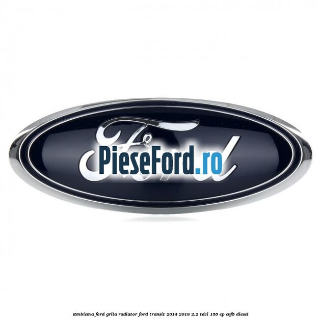 Emblema Ford grila radiator Ford Transit 2014-2018 2.2 TDCi 155 cp CVF5 diesel