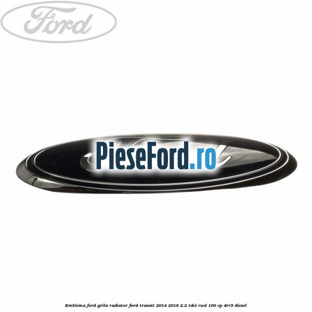 Emblema Ford grila radiator Ford Transit 2014-2018 2.2 TDCi RWD 100 cp DRR5 diesel