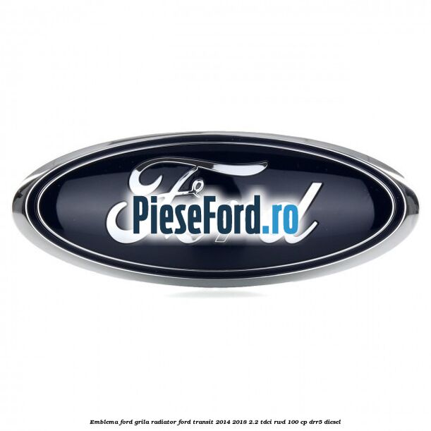 Emblema Ford grila radiator Ford Transit 2014-2018 2.2 TDCi RWD 100 cp DRR5 diesel