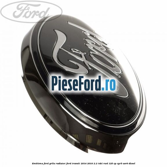 Emblema Ford grila radiator Ford Transit 2014-2018 2.2 TDCi RWD 125 cp Emblema Ford grila radiator Ford Transit 2014-2018 2.2 TDCi RWD 125 cp CYR5, USR6 diesel