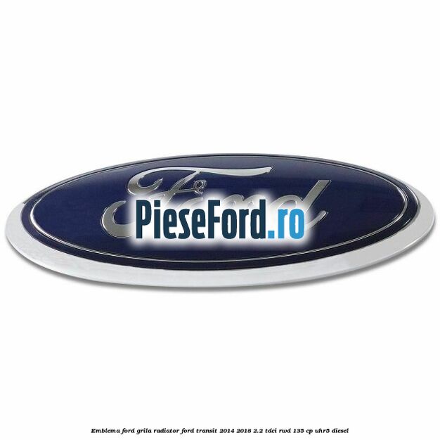 Emblema Ford grila radiator Ford Transit 2014-2018 2.2 TDCi RWD 135 cp UHR5 diesel