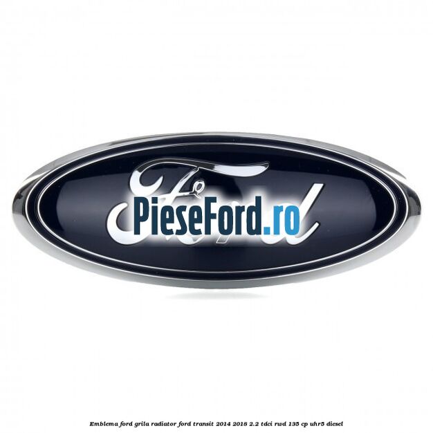 Emblema Ford grila radiator Ford Transit 2014-2018 2.2 TDCi RWD 135 cp Emblema Ford grila radiator Ford Transit 2014-2018 2.2 TDCi RWD 135 cp UHR5 diesel
