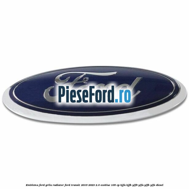 Emblema Ford grila radiator Ford Transit 2019-2023 2.0 EcoBlue 105 cp BJFA, BJFB, YLF6, YLFA, YLFB, YLFS diesel
