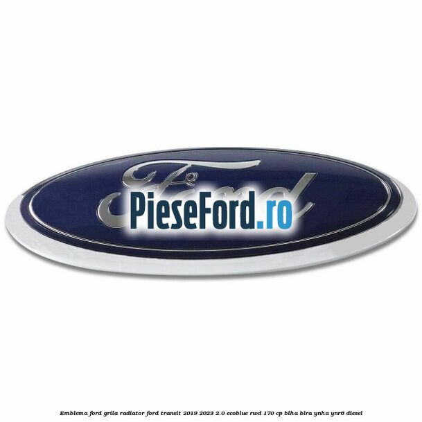 Emblema Ford grila radiator Ford Transit 2019-2023 2.0 EcoBlue RWD 170 cp BLHA, BLRA, YNHA, YNR6 diesel