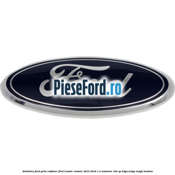 Emblema Ford grila radiator Ford Transit Connect 2013-2018 1.0 EcoBoost 100 cp B3GA, M2GA, M2GB benzina